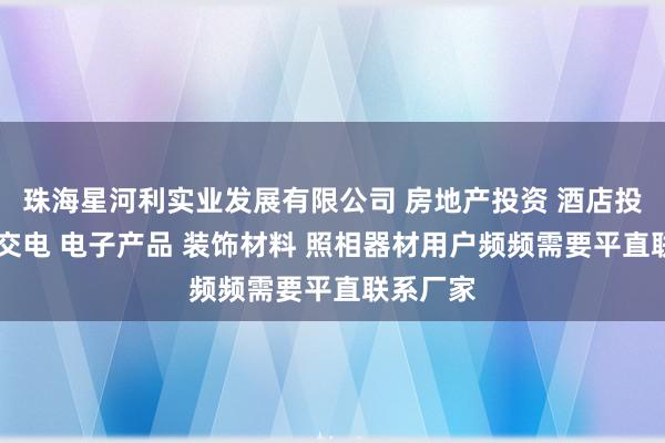 珠海星河利实业发展有限公司 房地产投资 酒店投资 五金交电 电子产品 装饰材料 照相器材用户频频需要平直联系厂家