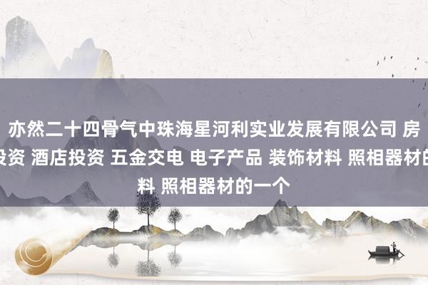 亦然二十四骨气中珠海星河利实业发展有限公司 房地产投资 酒店投资 五金交电 电子产品 装饰材料 照相器材的一个