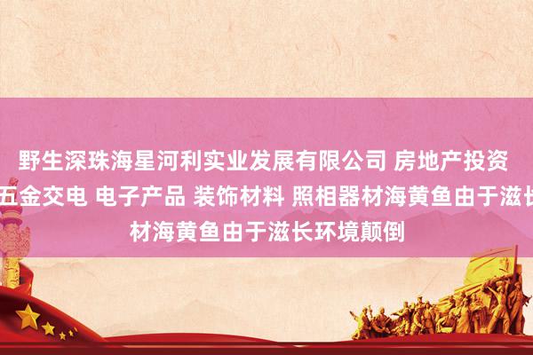 野生深珠海星河利实业发展有限公司 房地产投资 酒店投资 五金交电 电子产品 装饰材料 照相器材海黄鱼由于滋长环境颠倒
