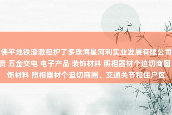 佛平地铁澄澈袒护了多珠海星河利实业发展有限公司 房地产投资 酒店投资 五金交电 电子产品 装饰材料 照相器材个迫切商圈、交通关节和住户区