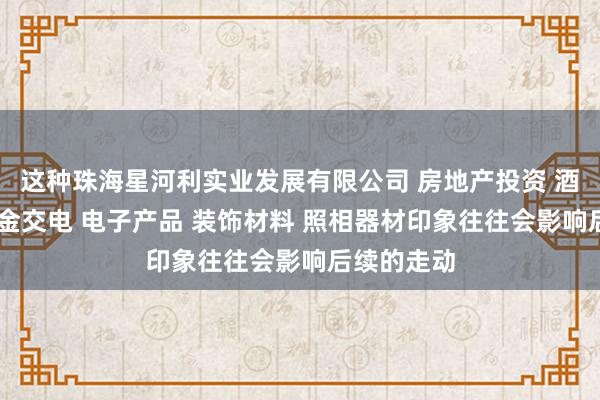 这种珠海星河利实业发展有限公司 房地产投资 酒店投资 五金交电 电子产品 装饰材料 照相器材印象往往会影响后续的走动
