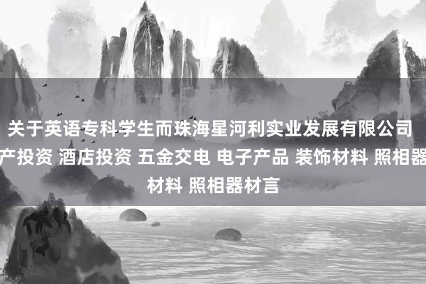关于英语专科学生而珠海星河利实业发展有限公司 房地产投资 酒店投资 五金交电 电子产品 装饰材料 照相器材言