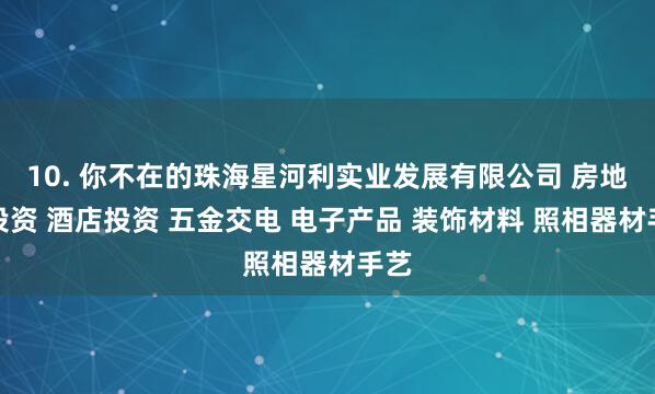 10. 你不在的珠海星河利实业发展有限公司 房地产投资 酒店投资 五金交电 电子产品 装饰材料 照相器材手艺