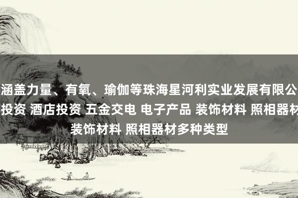 涵盖力量、有氧、瑜伽等珠海星河利实业发展有限公司 房地产投资 酒店投资 五金交电 电子产品 装饰材料 照相器材多种类型