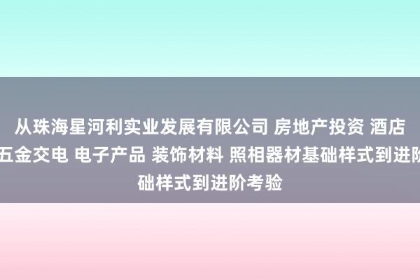 从珠海星河利实业发展有限公司 房地产投资 酒店投资 五金交电 电子产品 装饰材料 照相器材基础样式到进阶考验