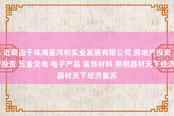 近期由于珠海星河利实业发展有限公司 房地产投资 酒店投资 五金交电 电子产品 装饰材料 照相器材天下经济复苏