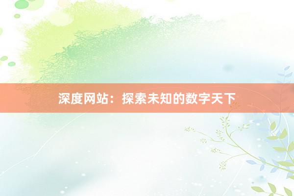 深度网站：探索未知的数字天下