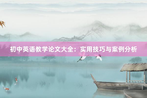 初中英语教学论文大全：实用技巧与案例分析
