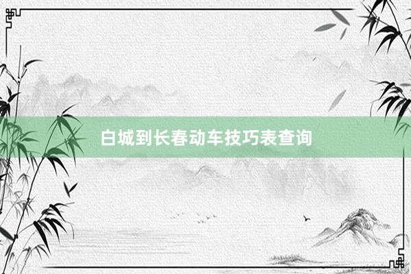 白城到长春动车技巧表查询
