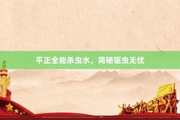 平正全能杀虫水，简陋驱虫无忧