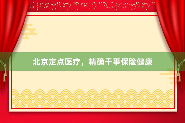 北京定点医疗，精确干事保险健康