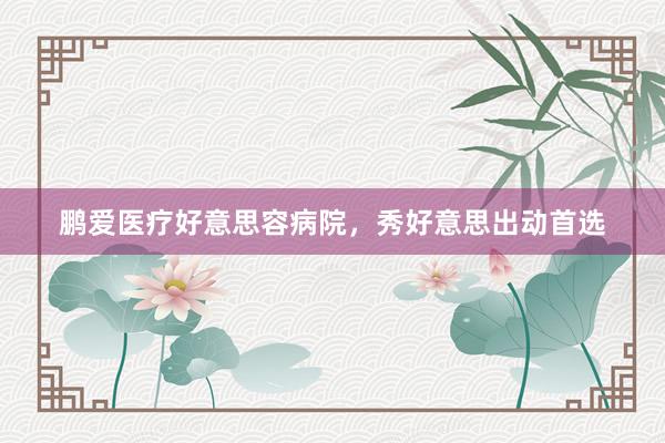 鹏爱医疗好意思容病院，秀好意思出动首选