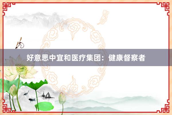 好意思中宜和医疗集团：健康督察者